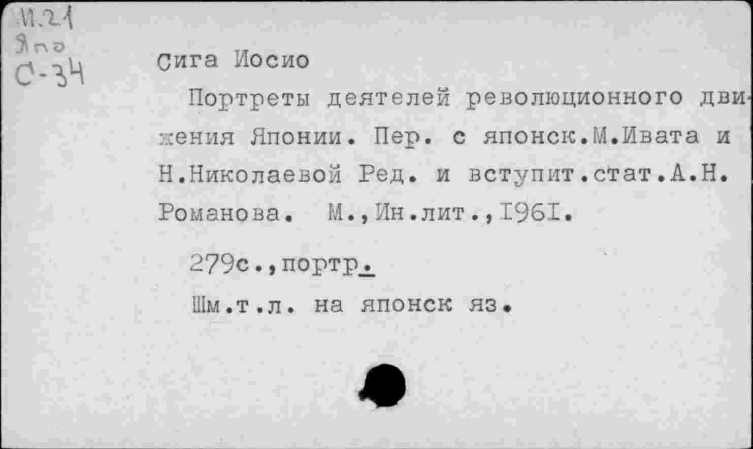 ﻿
Сига Иосио
Портреты деятелей революционного дви жения Японии. Пер. с японок.М.Ивата и Н.Николаевой Ред. и вступит.стат.А.Н. Романова. М.,Ин.лит.,1961.
279с., портр_^
Шм.т.л. на японск яз.